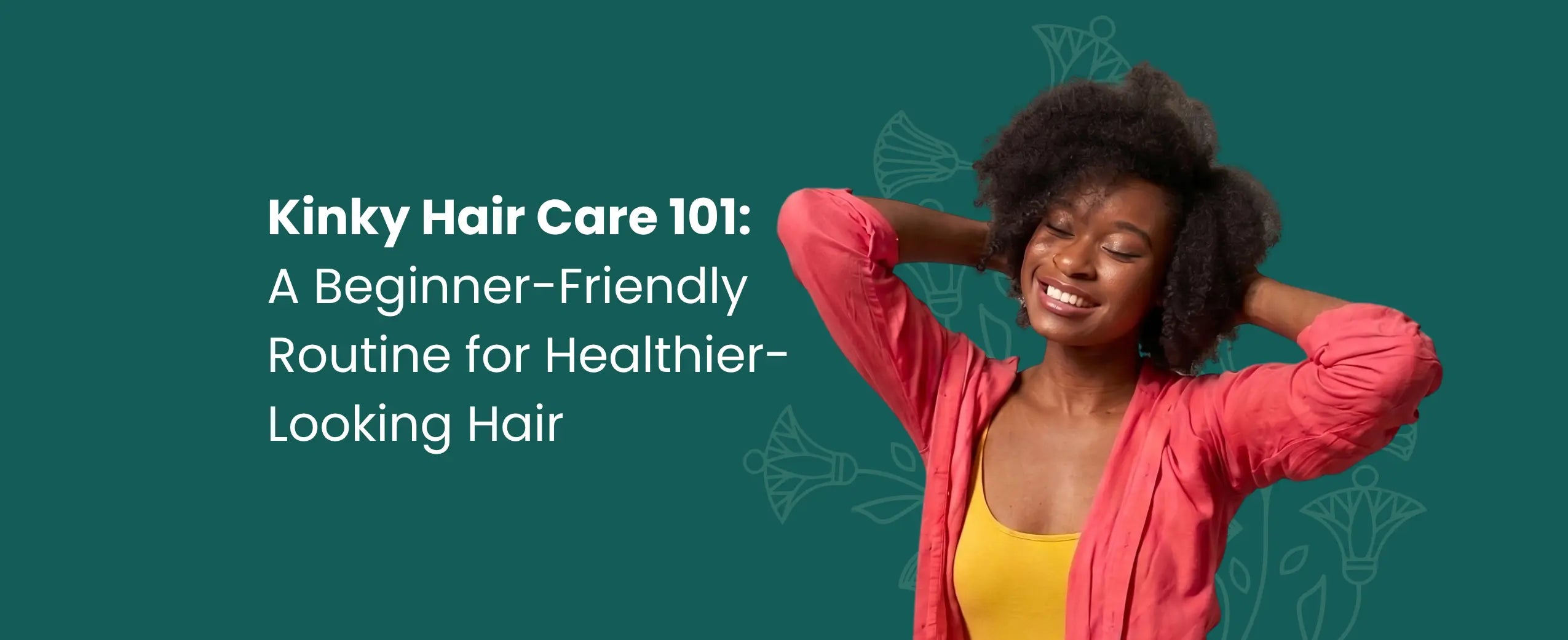 Kinky Hair Care 101: A Beginner-Friendly Routine for Healthier-Looking Hair